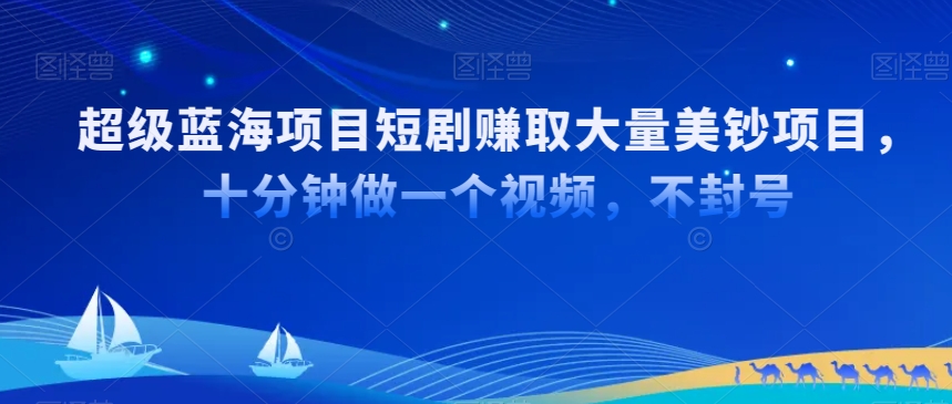 超级蓝海项目短剧赚取大量美钞项目，国内短剧出海tk赚美钞，十分钟做一个视频【揭秘】-云帆项目库