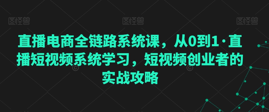 直播电商全链路系统课，从0到1·直播短视频系统学习，短视频创业者的实战攻略-云帆项目库