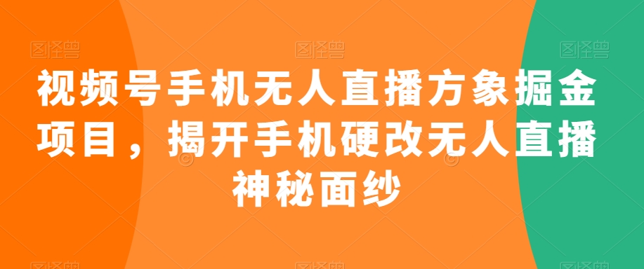 视频号手机无人直播方象掘金项目，揭开手机硬改无人直播神秘面纱-云帆项目库