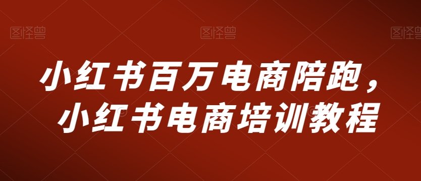 小红书百万电商陪跑，小红书电商培训教程-云帆项目库