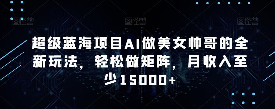 超级蓝海项目AI做美女帅哥的全新玩法，轻松做矩阵，月收入至少15000+【揭秘】-云帆项目库