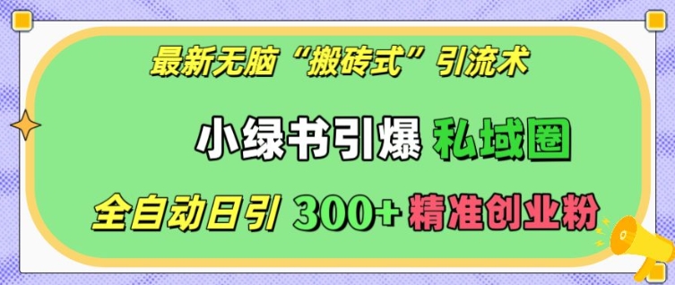 最新无脑“搬砖式”引流术，小绿书引爆私域圈，全自动日引300+精准创业粉【揭秘】-云帆项目库