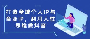 打造全域个人IP与商业IP,利用人性思维做抖音-云帆项目库