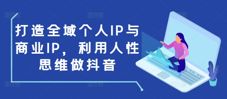打造全域个人IP与商业IP，利用人性思维做抖音-云帆项目库