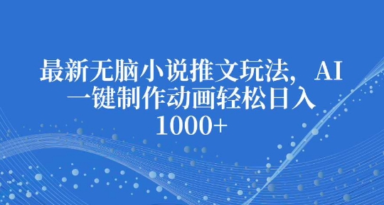 最新无脑小说推文玩法，AI一键制作动画轻松日入多张【揭秘】-云帆项目库