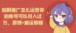 短剧推广怎么运营你的账号可以月入过万,原创+搬运教程-云帆项目库
