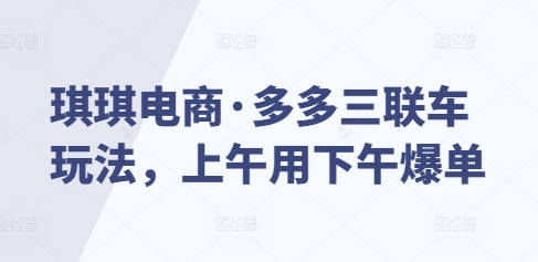 琪琪电商·多多三联车玩法，上午用下午爆单-云帆项目库