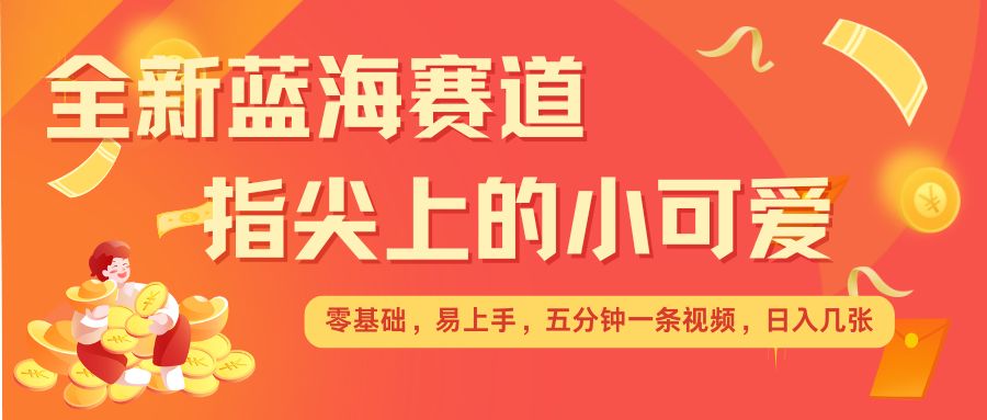 最新蓝海赛道，指尖上的小可爱，几分钟一条治愈系视频，日入几张，矩阵操作收益翻倍-云帆项目库