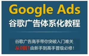 Google Ads谷歌广告体系化教程,谷歌广告高手带你突破入门难关,从0到1由新手到高手晋级必修-云帆项目库