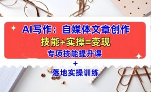 AI写作:自媒体文章创作全方位教学课,技能提升+实操训练-云帆项目库