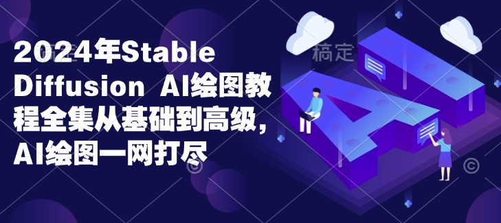2024年Stable Diffusion Al绘图教程全集从基础到高级，AI绘图一网打尽-云帆项目库