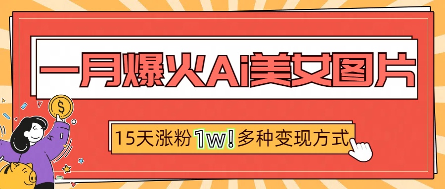 一月爆火ai美女图片，短视频热门玩法，15天涨粉1W多变现方式，深度解析!-云帆项目库